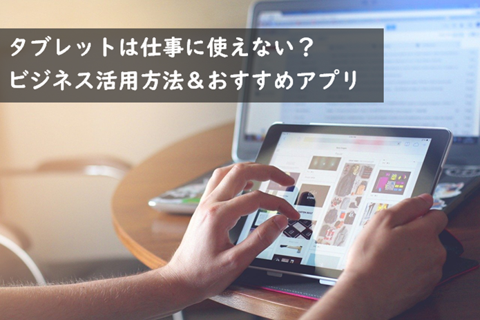 タブレットは仕事に使えない？ビジネス活用方法＆おすすめアプリ