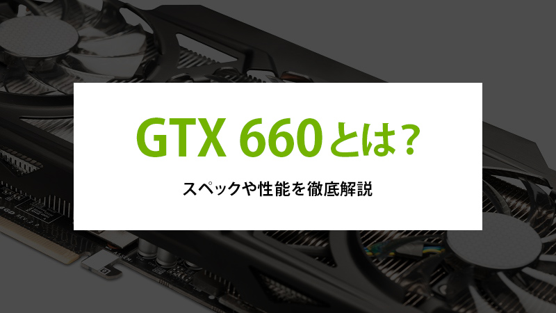 GTX 660とは？スペックや性能を徹底解説 - | 法人様向けパソコンなら