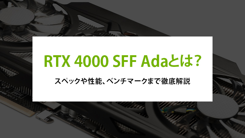 RTX 4000 SFF Adaとは？スペックや性能、ベンチマークまで徹底解説