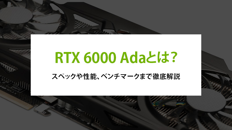 RTX 6000 Adaとは？スペックや性能、ベンチマークまで徹底解説