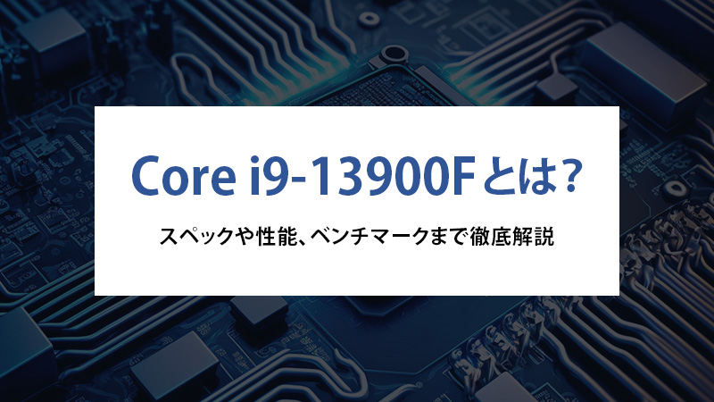 Core i9-13900Fとは？スペックや性能、ベンチマークまで徹底解説